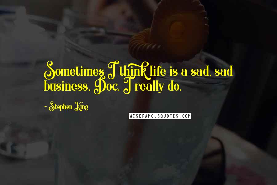 Stephen King Quotes: Sometimes I think life is a sad, sad business, Doc. I really do.