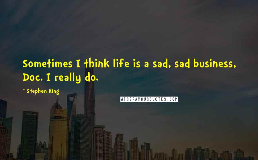 Stephen King Quotes: Sometimes I think life is a sad, sad business, Doc. I really do.