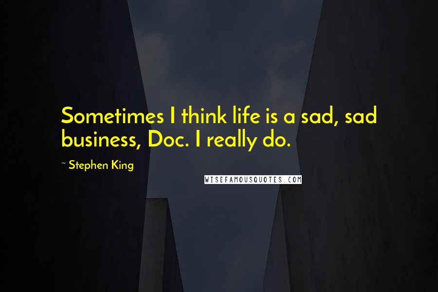Stephen King Quotes: Sometimes I think life is a sad, sad business, Doc. I really do.