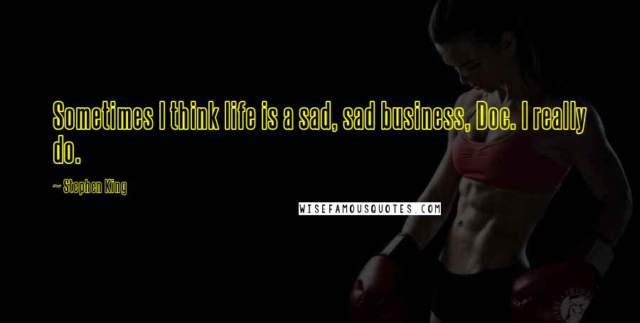 Stephen King Quotes: Sometimes I think life is a sad, sad business, Doc. I really do.