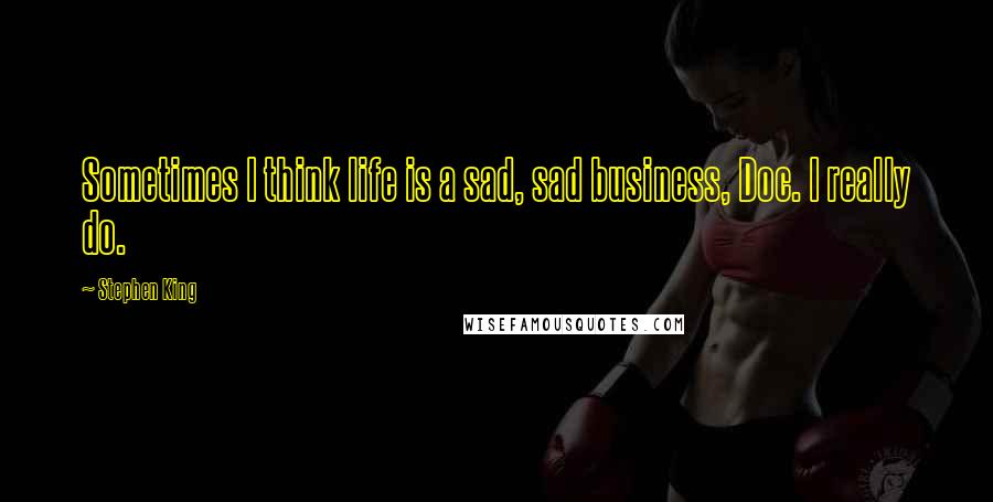 Stephen King Quotes: Sometimes I think life is a sad, sad business, Doc. I really do.