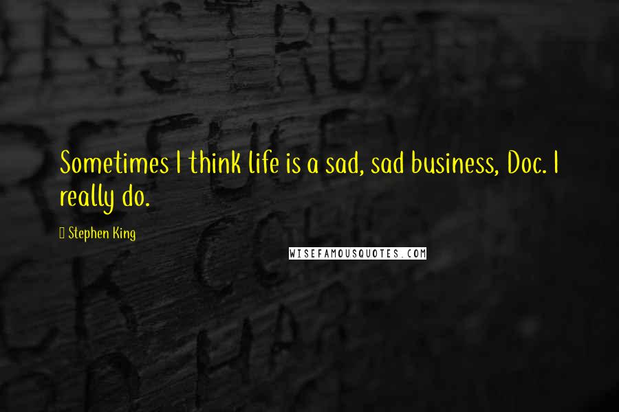 Stephen King Quotes: Sometimes I think life is a sad, sad business, Doc. I really do.