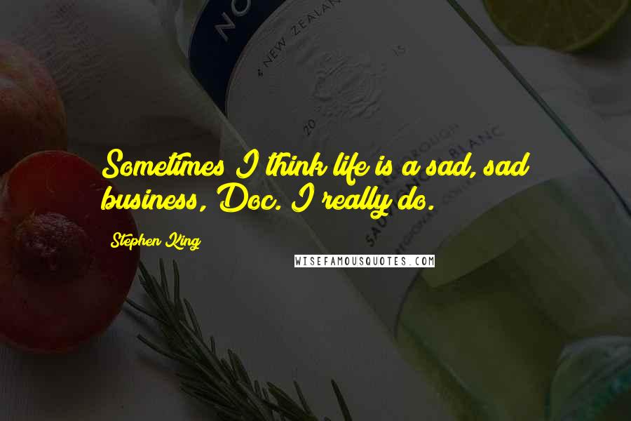 Stephen King Quotes: Sometimes I think life is a sad, sad business, Doc. I really do.