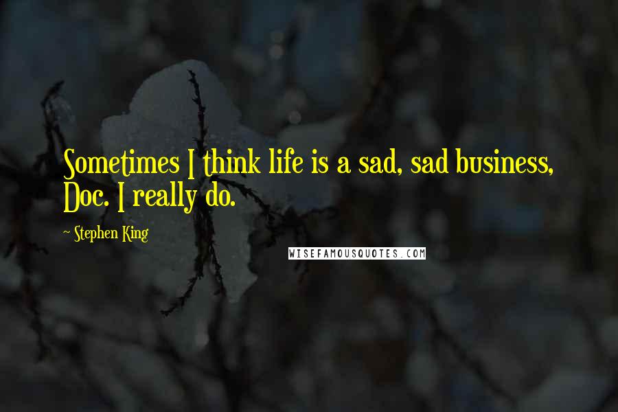 Stephen King Quotes: Sometimes I think life is a sad, sad business, Doc. I really do.