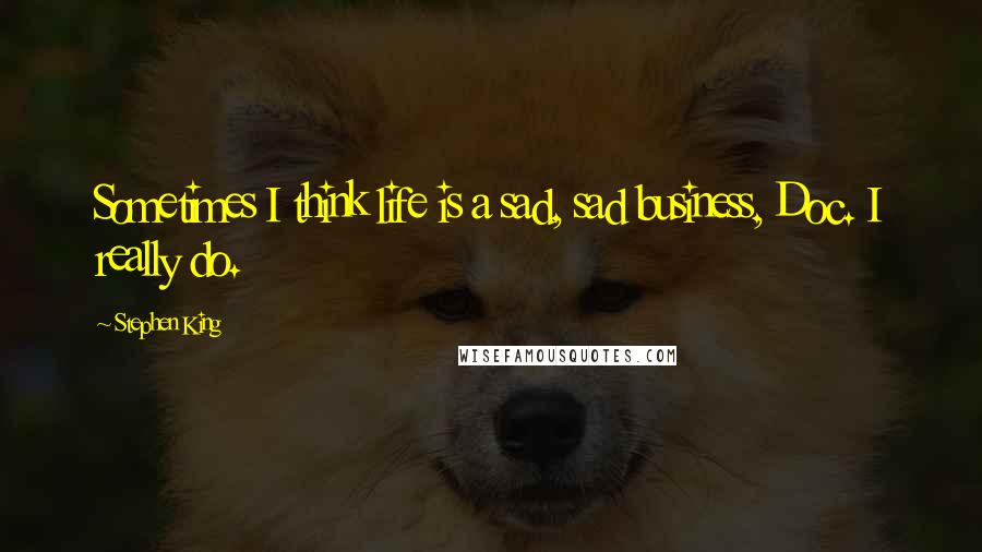 Stephen King Quotes: Sometimes I think life is a sad, sad business, Doc. I really do.