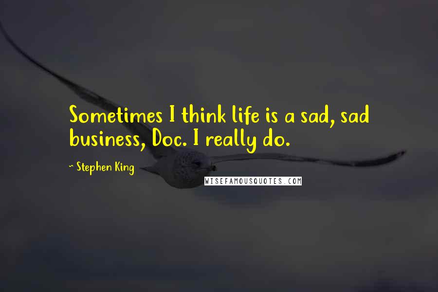 Stephen King Quotes: Sometimes I think life is a sad, sad business, Doc. I really do.