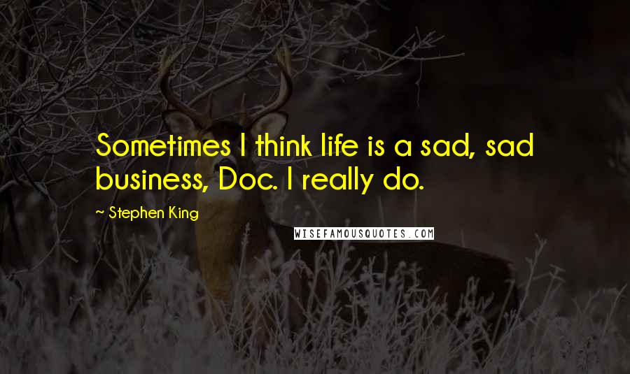 Stephen King Quotes: Sometimes I think life is a sad, sad business, Doc. I really do.