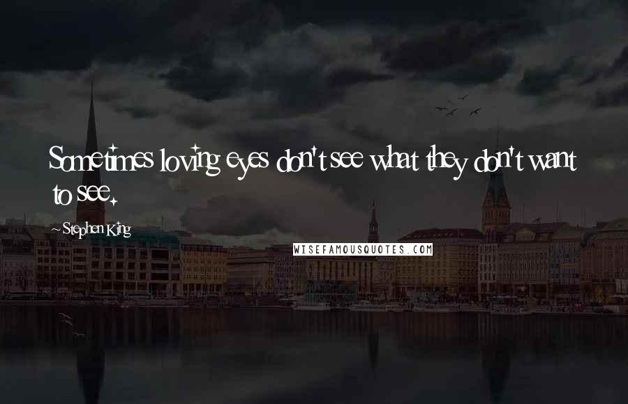 Stephen King Quotes: Sometimes loving eyes don't see what they don't want to see.