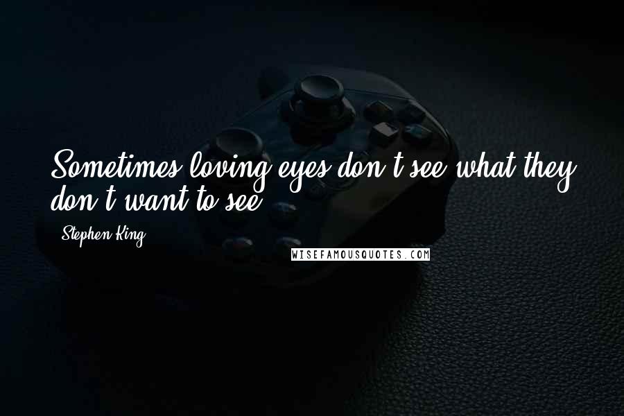 Stephen King Quotes: Sometimes loving eyes don't see what they don't want to see.