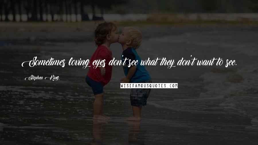 Stephen King Quotes: Sometimes loving eyes don't see what they don't want to see.
