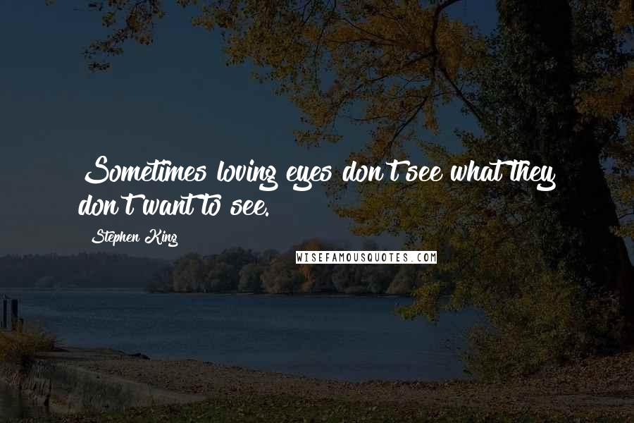 Stephen King Quotes: Sometimes loving eyes don't see what they don't want to see.