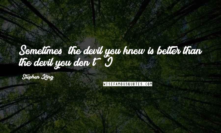 Stephen King Quotes: Sometimes "the devil you know is better than the devil you don't!" I