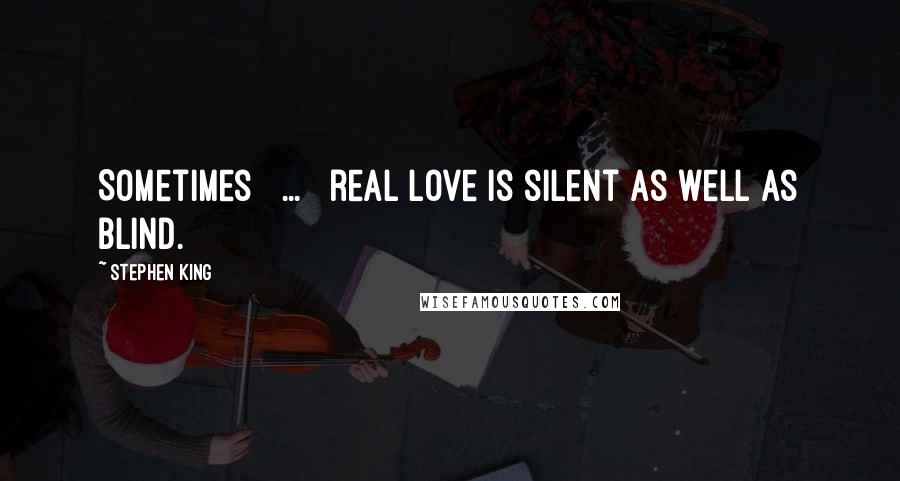 Stephen King Quotes: Sometimes [ ... ] real love is silent as well as blind.