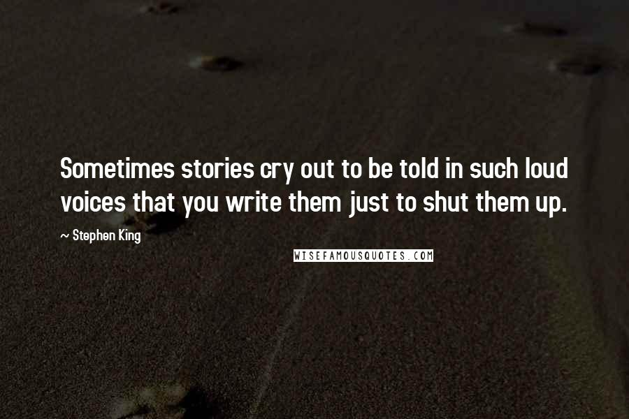 Stephen King Quotes: Sometimes stories cry out to be told in such loud voices that you write them just to shut them up.