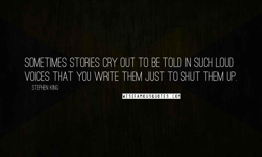 Stephen King Quotes: Sometimes stories cry out to be told in such loud voices that you write them just to shut them up.