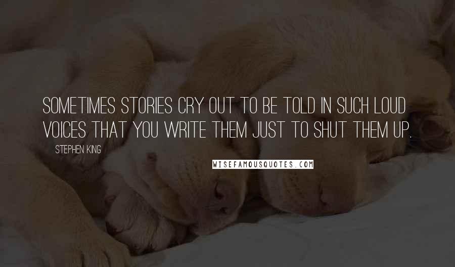 Stephen King Quotes: Sometimes stories cry out to be told in such loud voices that you write them just to shut them up.