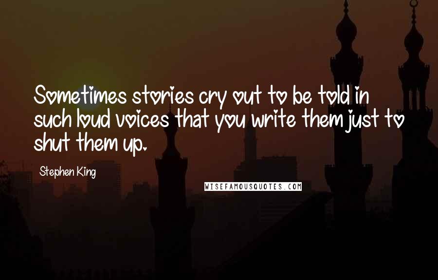 Stephen King Quotes: Sometimes stories cry out to be told in such loud voices that you write them just to shut them up.