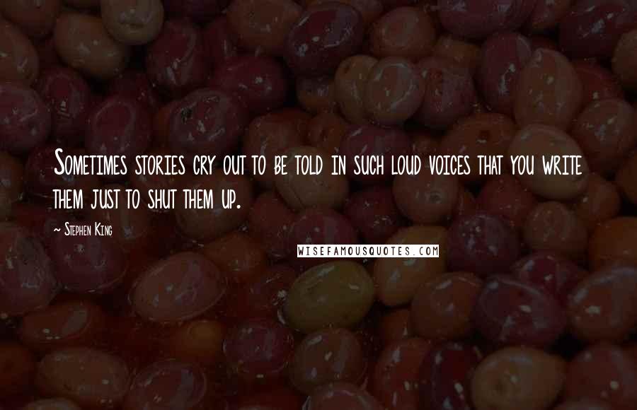 Stephen King Quotes: Sometimes stories cry out to be told in such loud voices that you write them just to shut them up.