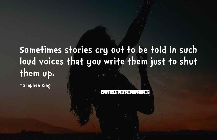 Stephen King Quotes: Sometimes stories cry out to be told in such loud voices that you write them just to shut them up.