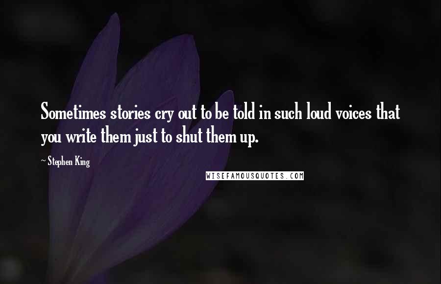 Stephen King Quotes: Sometimes stories cry out to be told in such loud voices that you write them just to shut them up.