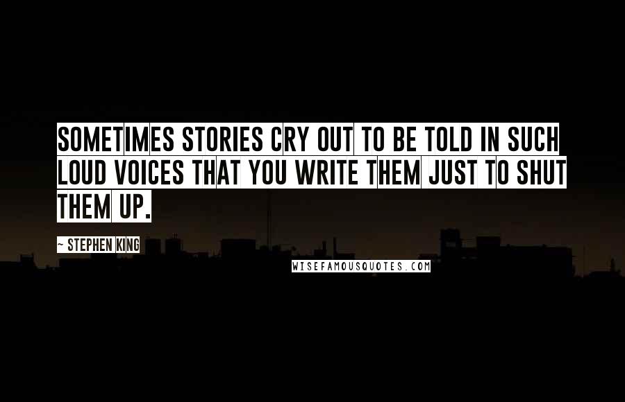 Stephen King Quotes: Sometimes stories cry out to be told in such loud voices that you write them just to shut them up.