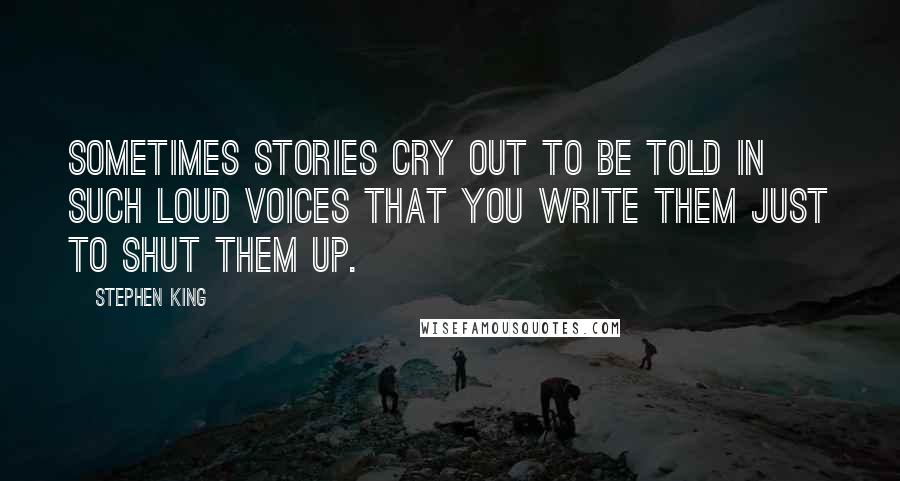 Stephen King Quotes: Sometimes stories cry out to be told in such loud voices that you write them just to shut them up.