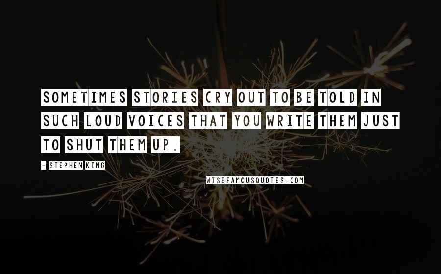 Stephen King Quotes: Sometimes stories cry out to be told in such loud voices that you write them just to shut them up.