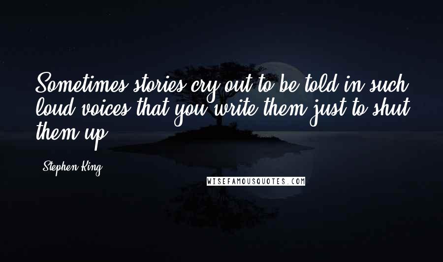 Stephen King Quotes: Sometimes stories cry out to be told in such loud voices that you write them just to shut them up.