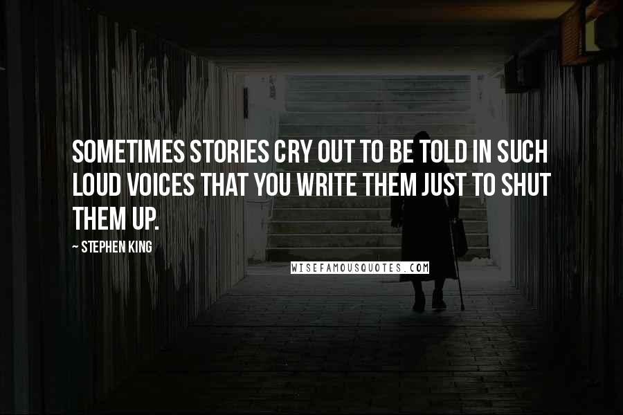 Stephen King Quotes: Sometimes stories cry out to be told in such loud voices that you write them just to shut them up.