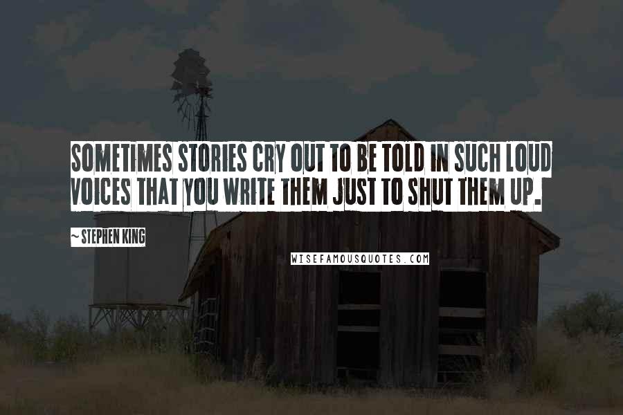 Stephen King Quotes: Sometimes stories cry out to be told in such loud voices that you write them just to shut them up.