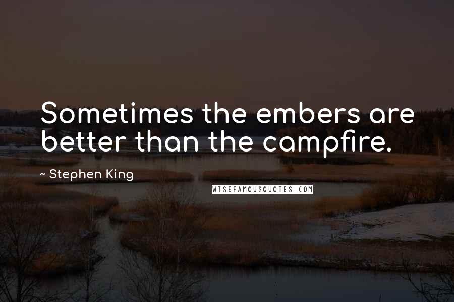 Stephen King Quotes: Sometimes the embers are better than the campfire.