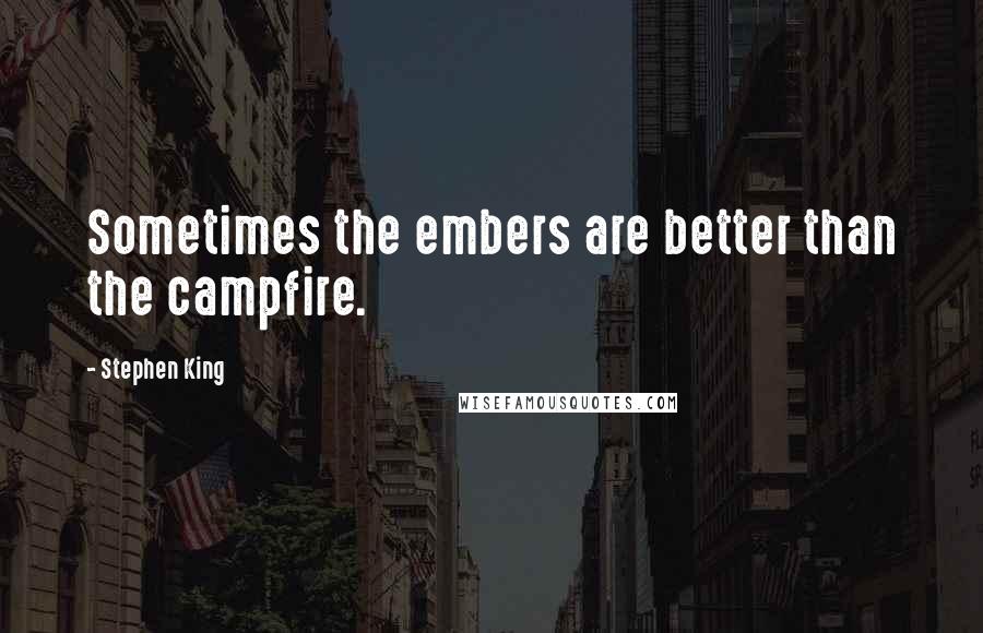 Stephen King Quotes: Sometimes the embers are better than the campfire.