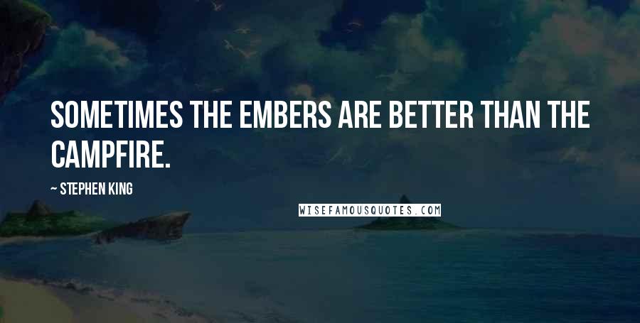 Stephen King Quotes: Sometimes the embers are better than the campfire.