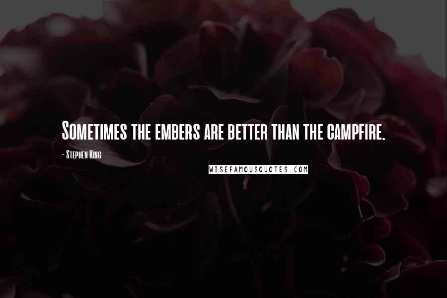 Stephen King Quotes: Sometimes the embers are better than the campfire.