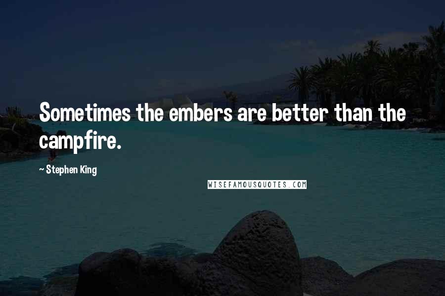 Stephen King Quotes: Sometimes the embers are better than the campfire.