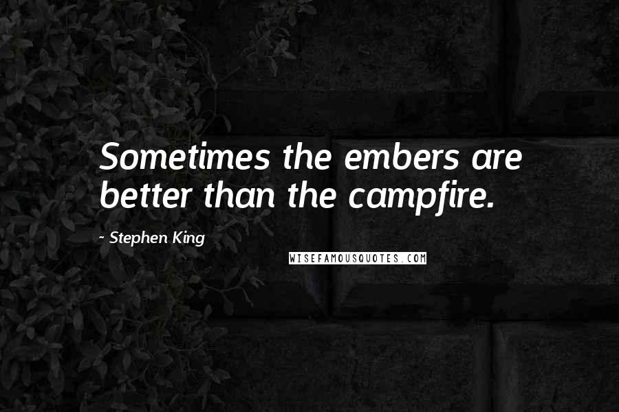 Stephen King Quotes: Sometimes the embers are better than the campfire.