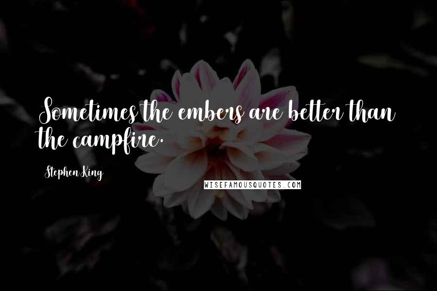 Stephen King Quotes: Sometimes the embers are better than the campfire.