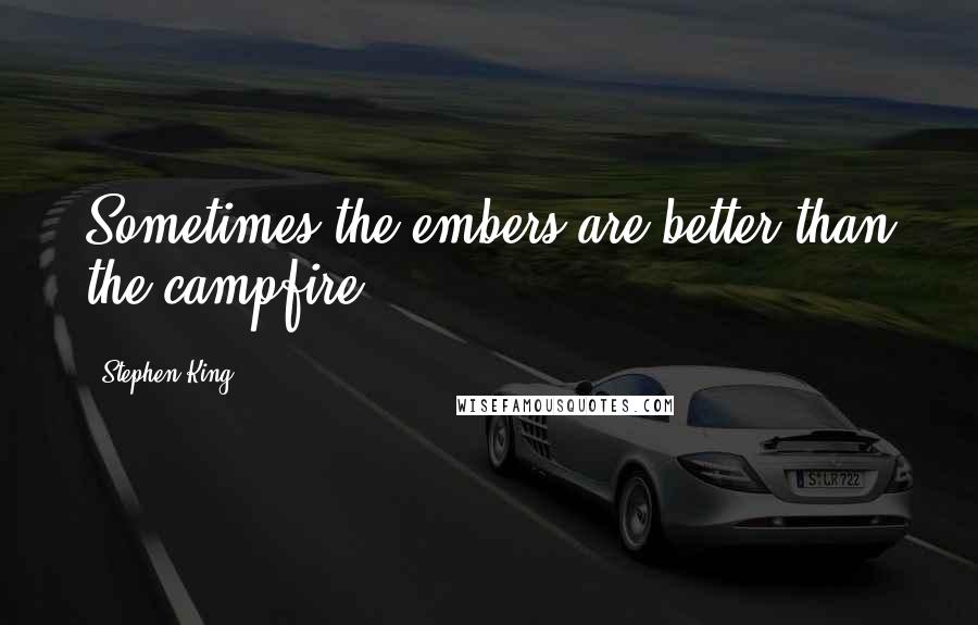 Stephen King Quotes: Sometimes the embers are better than the campfire.