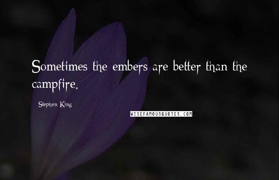 Stephen King Quotes: Sometimes the embers are better than the campfire.