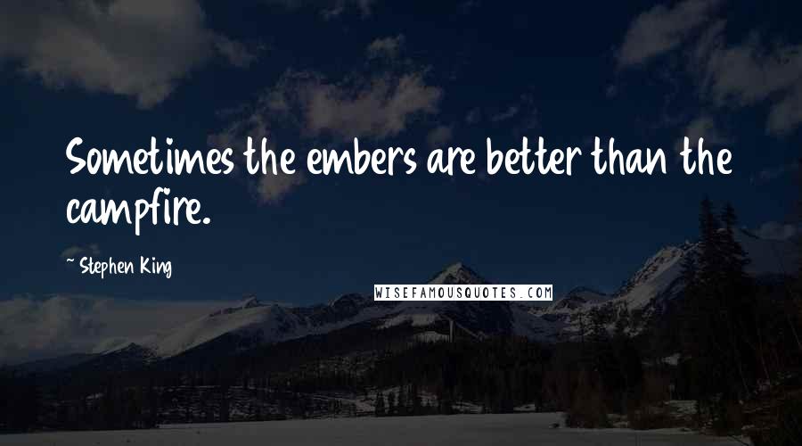 Stephen King Quotes: Sometimes the embers are better than the campfire.