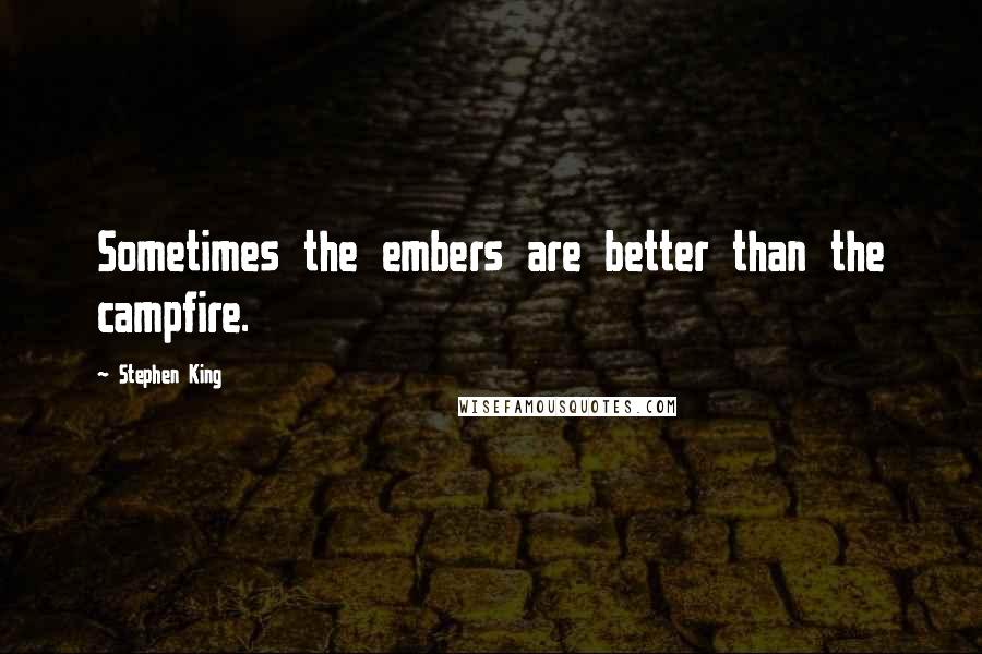 Stephen King Quotes: Sometimes the embers are better than the campfire.