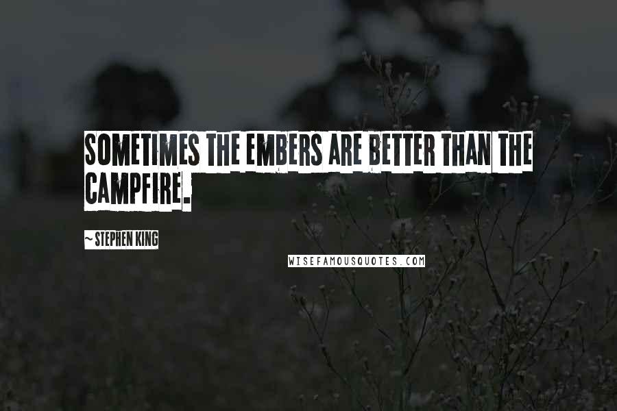 Stephen King Quotes: Sometimes the embers are better than the campfire.