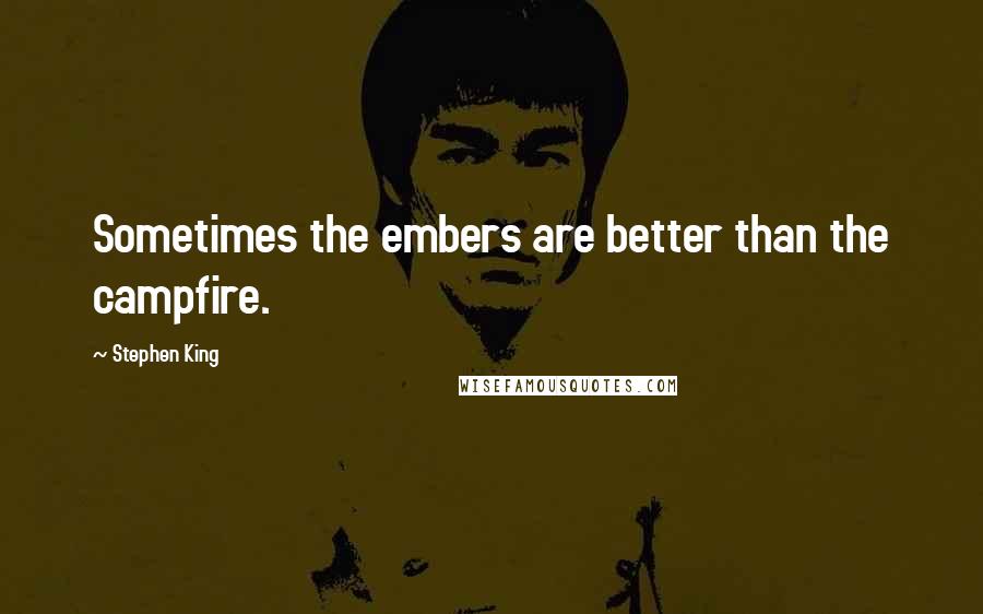 Stephen King Quotes: Sometimes the embers are better than the campfire.