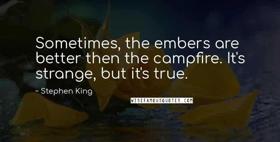 Stephen King Quotes: Sometimes, the embers are better then the campfire. It's strange, but it's true.