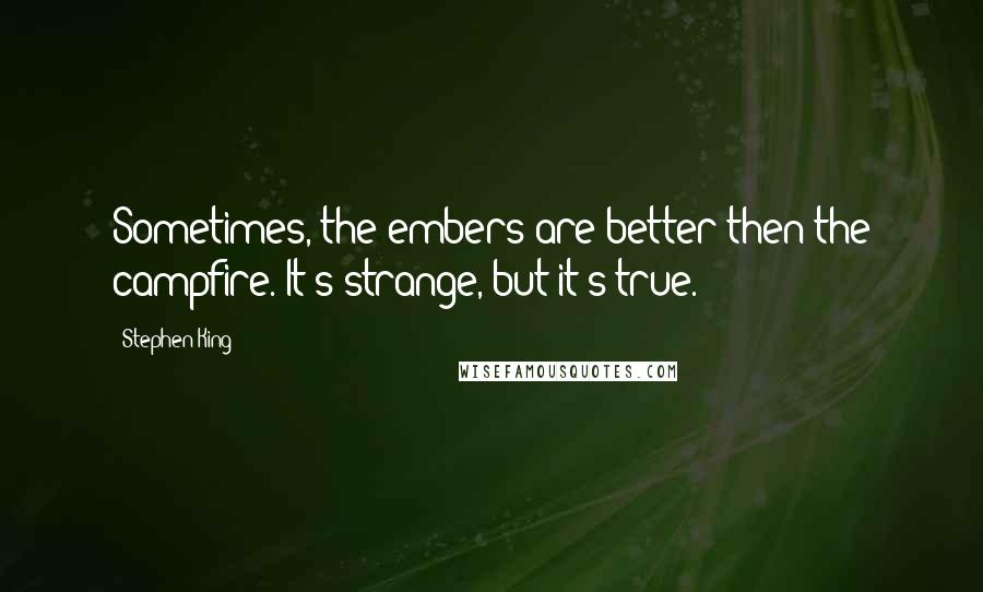 Stephen King Quotes: Sometimes, the embers are better then the campfire. It's strange, but it's true.