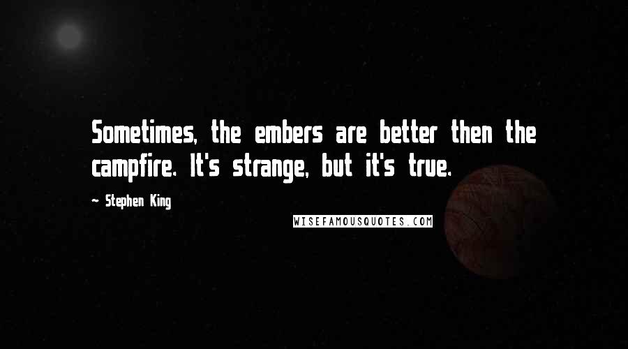 Stephen King Quotes: Sometimes, the embers are better then the campfire. It's strange, but it's true.