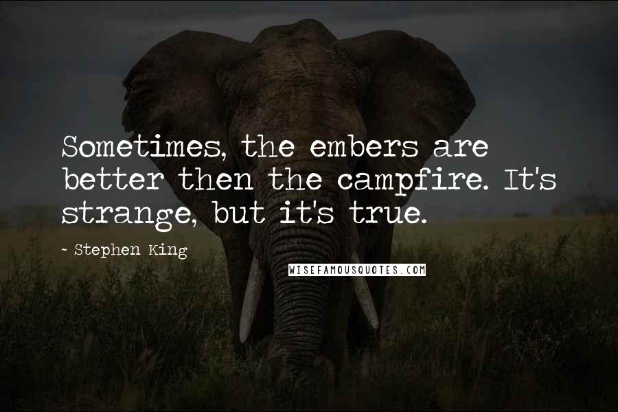 Stephen King Quotes: Sometimes, the embers are better then the campfire. It's strange, but it's true.