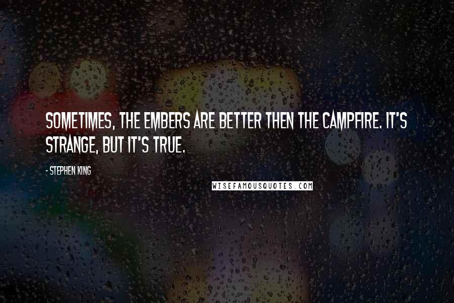 Stephen King Quotes: Sometimes, the embers are better then the campfire. It's strange, but it's true.