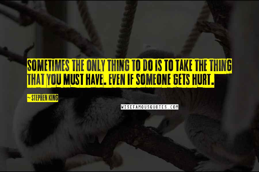 Stephen King Quotes: Sometimes the only thing to do is to take the thing that you must have. Even if someone gets hurt.