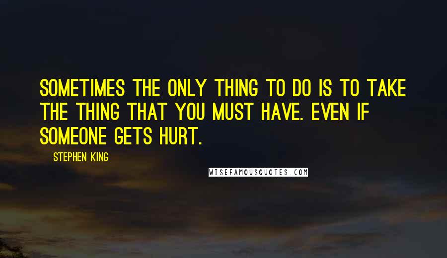 Stephen King Quotes: Sometimes the only thing to do is to take the thing that you must have. Even if someone gets hurt.